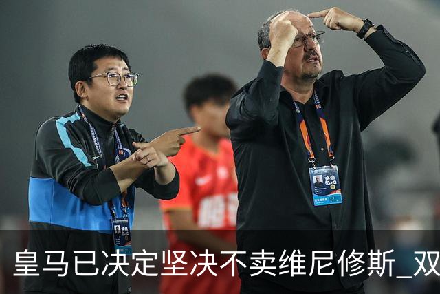 皇马已决定坚决不卖维尼修斯 双方续约谈判本周即将启动